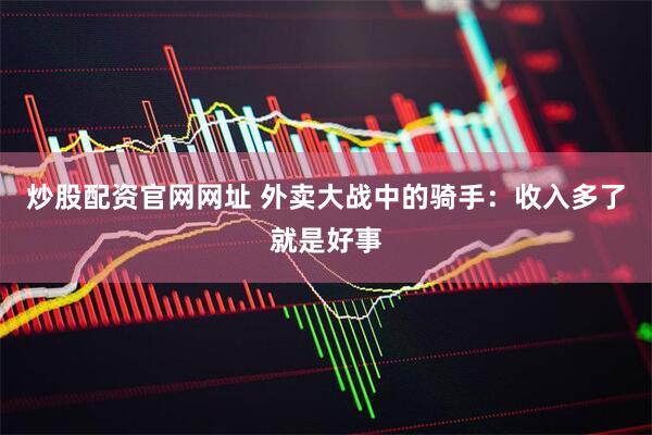 炒股配资官网网址 外卖大战中的骑手：收入多了就是好事