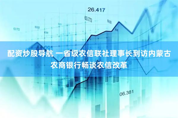 配资炒股导航 一省级农信联社理事长到访内蒙古农商银行畅谈农信改革