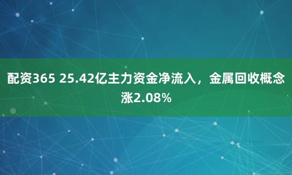 配资365 25.42亿主力资金净流入，金属回收概念涨2.08%