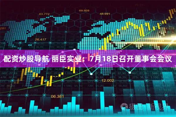 配资炒股导航 丽臣实业：7月18日召开董事会会议