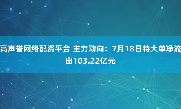 高声誉网络配资平台 主力动向：7月18日特大单净流出103.22亿元