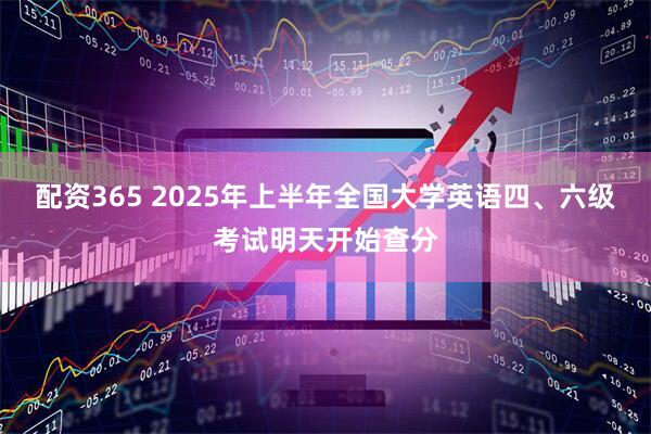 配资365 2025年上半年全国大学英语四、六级考试明天开始查分