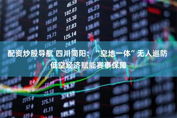 配资炒股导航 四川简阳：“空地一体”无人巡防 低空经济赋能赛事保障