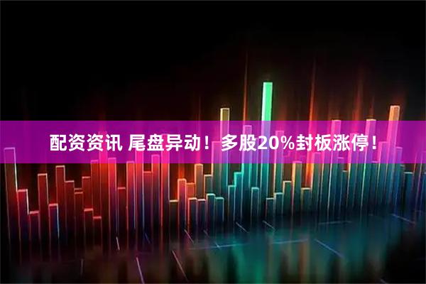 配资资讯 尾盘异动！多股20%封板涨停！