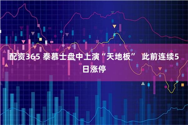 配资365 泰慕士盘中上演“天地板”  此前连续5日涨停